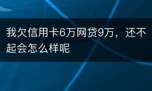 我欠信用卡6万网贷9万，还不起会怎么样呢