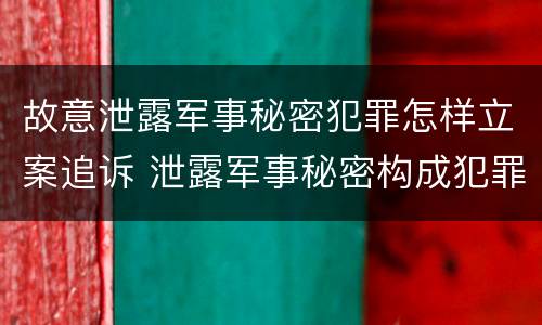 故意泄露军事秘密犯罪怎样立案追诉 泄露军事秘密构成犯罪