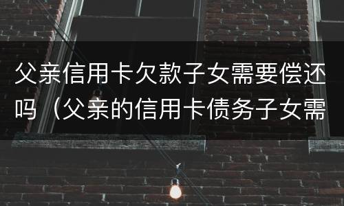 父亲信用卡欠款子女需要偿还吗（父亲的信用卡债务子女需要承担吗）