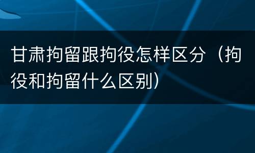 甘肃拘留跟拘役怎样区分（拘役和拘留什么区别）