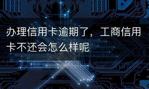 办理信用卡逾期了，工商信用卡不还会怎么样呢