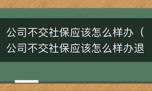 公司不交社保应该怎么样办（公司不交社保应该怎么样办退休）