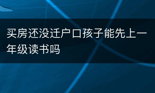 买房还没迁户口孩子能先上一年级读书吗