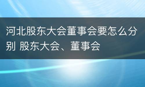 河北股东大会董事会要怎么分别 股东大会、董事会