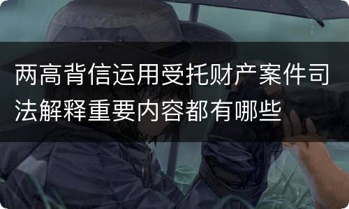 两高背信运用受托财产案件司法解释重要内容都有哪些