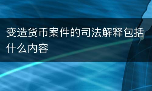 变造货币案件的司法解释包括什么内容