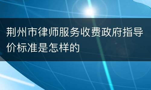 荆州市律师服务收费政府指导价标准是怎样的