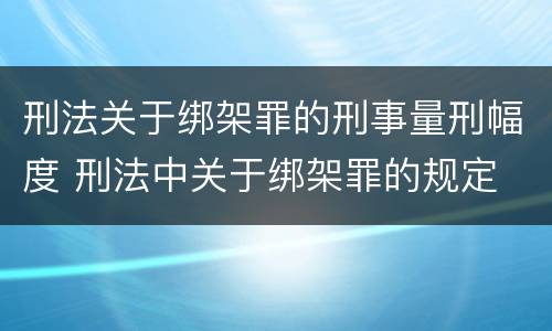 刑法关于绑架罪的刑事量刑幅度 刑法中关于绑架罪的规定