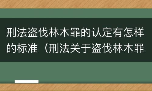 刑法盗伐林木罪的认定有怎样的标准（刑法关于盗伐林木罪）