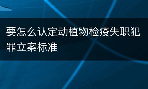 要怎么认定动植物检疫失职犯罪立案标准