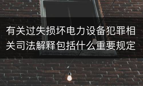 有关过失损坏电力设备犯罪相关司法解释包括什么重要规定