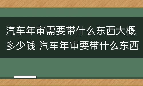 汽车年审需要带什么东西大概多少钱 汽车年审要带什么东西怎么审