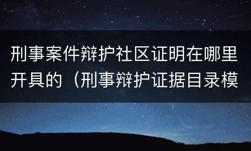 刑事案件辩护社区证明在哪里开具的（刑事辩护证据目录模板）