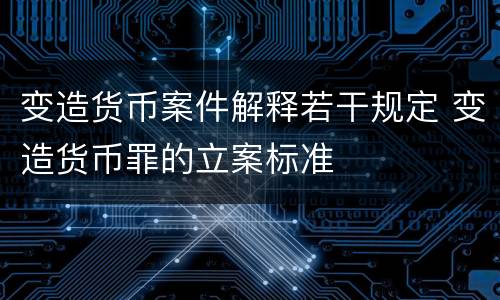 变造货币案件解释若干规定 变造货币罪的立案标准