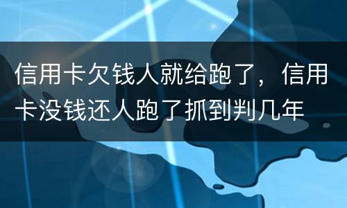 信用卡欠钱人就给跑了，信用卡没钱还人跑了抓到判几年