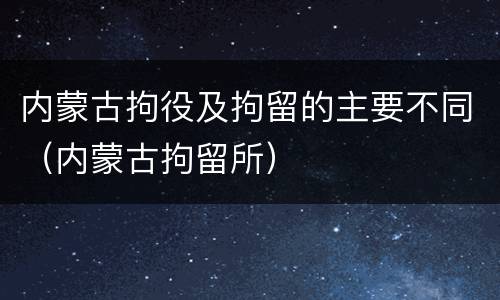 内蒙古拘役及拘留的主要不同（内蒙古拘留所）