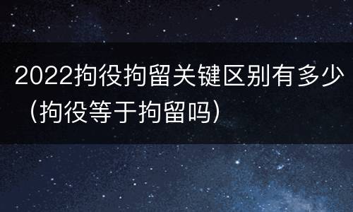 2022拘役拘留关键区别有多少（拘役等于拘留吗）