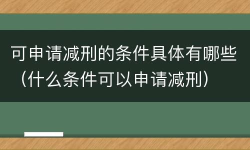 可申请减刑的条件具体有哪些（什么条件可以申请减刑）