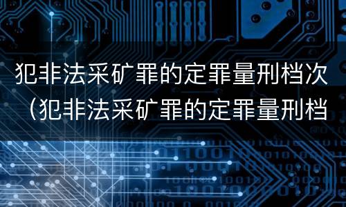 犯非法采矿罪的定罪量刑档次（犯非法采矿罪的定罪量刑档次怎么划分）