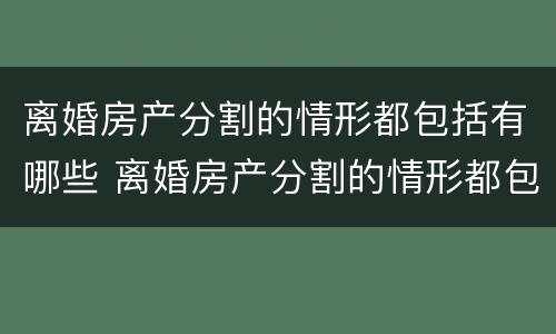 离婚房产分割的情形都包括有哪些 离婚房产分割的情形都包括有哪些呢