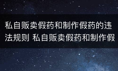 私自贩卖假药和制作假药的违法规则 私自贩卖假药和制作假药的违法规则有哪些