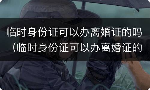 临时身份证可以办离婚证的吗（临时身份证可以办离婚证的吗要多少钱）