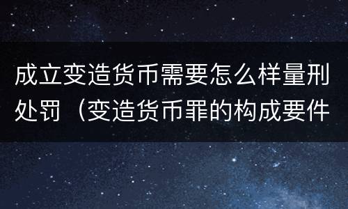 成立变造货币需要怎么样量刑处罚（变造货币罪的构成要件）