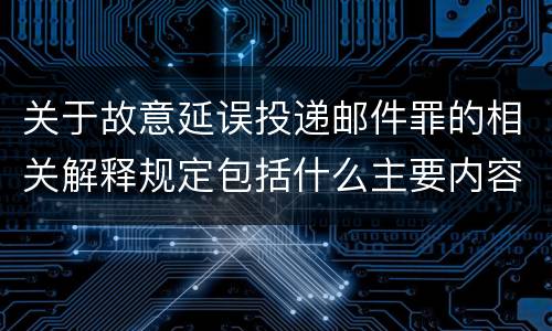 关于故意延误投递邮件罪的相关解释规定包括什么主要内容