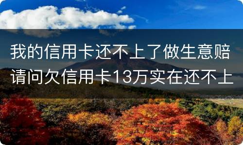 我的信用卡还不上了做生意赔请问欠信用卡13万实在还不上怎么办