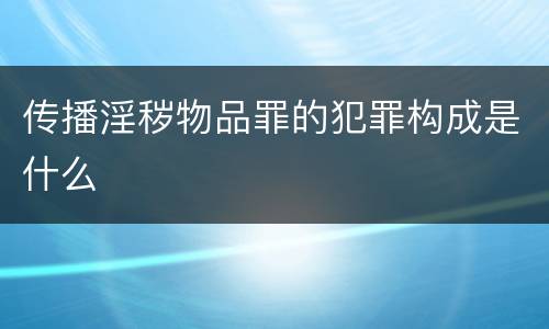 传播淫秽物品罪的犯罪构成是什么