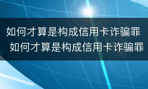 如何才算是构成信用卡诈骗罪 如何才算是构成信用卡诈骗罪行为