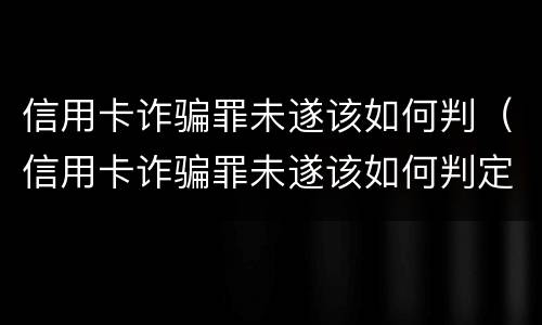 信用卡诈骗罪未遂该如何判（信用卡诈骗罪未遂该如何判定）