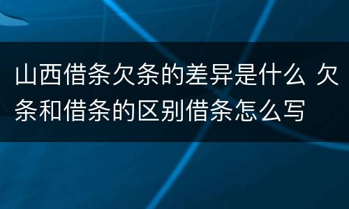 山西借条欠条的差异是什么 欠条和借条的区别借条怎么写