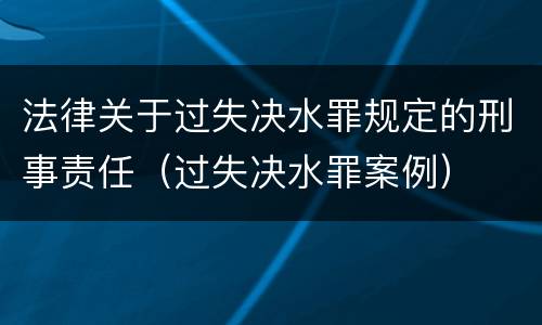 法律关于过失决水罪规定的刑事责任（过失决水罪案例）