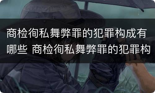 商检徇私舞弊罪的犯罪构成有哪些 商检徇私舞弊罪的犯罪构成有哪些要件