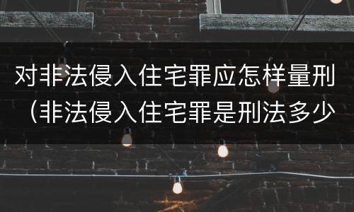 对非法侵入住宅罪应怎样量刑（非法侵入住宅罪是刑法多少条）