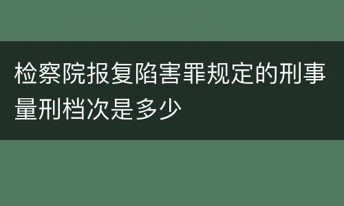 检察院报复陷害罪规定的刑事量刑档次是多少