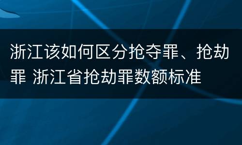 浙江该如何区分抢夺罪、抢劫罪 浙江省抢劫罪数额标准