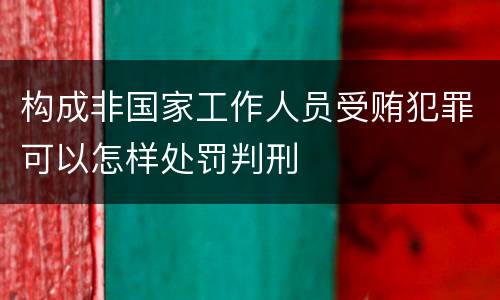 构成非国家工作人员受贿犯罪可以怎样处罚判刑