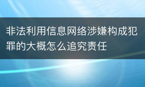 非法利用信息网络涉嫌构成犯罪的大概怎么追究责任