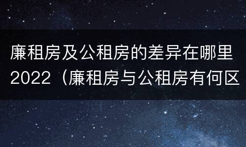 廉租房及公租房的差异在哪里2022（廉租房与公租房有何区别）