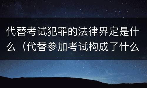 代替考试犯罪的法律界定是什么（代替参加考试构成了什么犯罪）