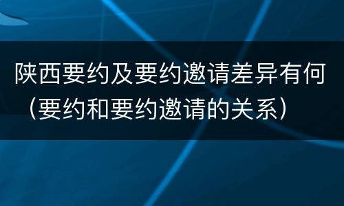 陕西要约及要约邀请差异有何（要约和要约邀请的关系）