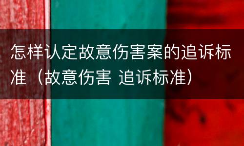 怎样认定故意伤害案的追诉标准（故意伤害 追诉标准）