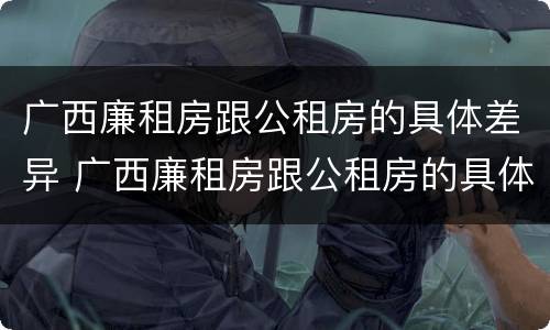 广西廉租房跟公租房的具体差异 广西廉租房跟公租房的具体差异在哪里