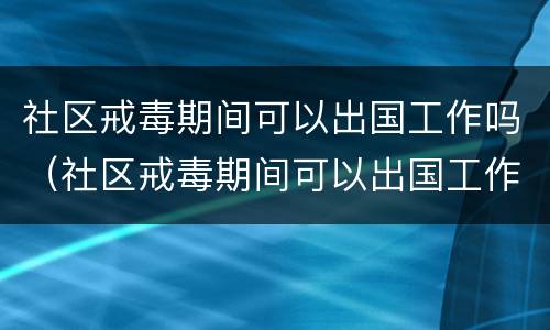 社区戒毒期间可以出国工作吗（社区戒毒期间可以出国工作吗）