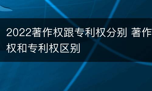 2022著作权跟专利权分别 著作权和专利权区别