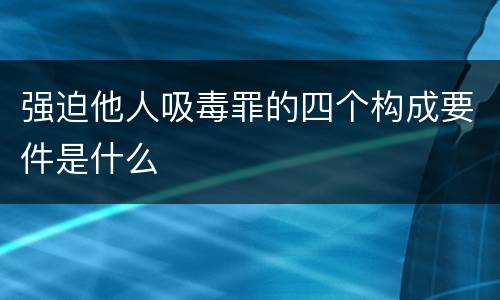 强迫他人吸毒罪的四个构成要件是什么