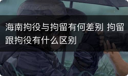 海南拘役与拘留有何差别 拘留跟拘役有什么区别