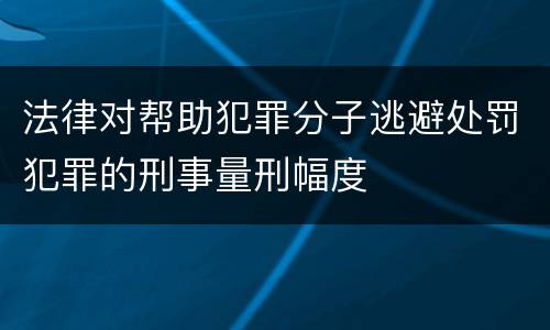 法律对帮助犯罪分子逃避处罚犯罪的刑事量刑幅度